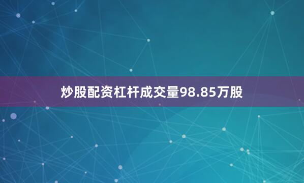 炒股配资杠杆成交量98.85万股
