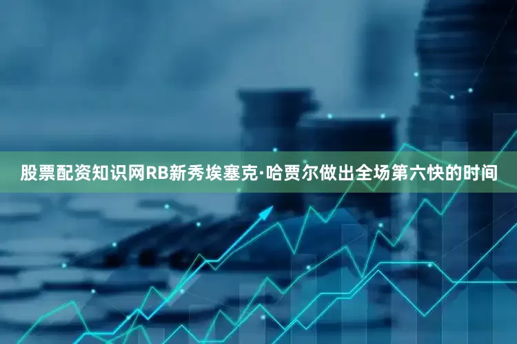 股票配资知识网RB新秀埃塞克·哈贾尔做出全场第六快的时间