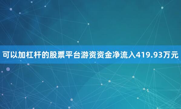 可以加杠杆的股票平台游资资金净流入419.93万元