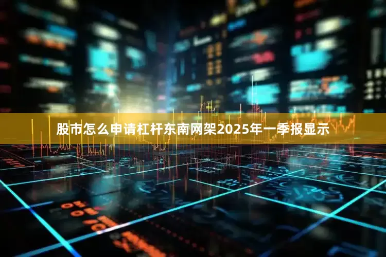 股市怎么申请杠杆东南网架2025年一季报显示
