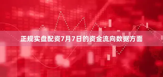 正规实盘配资7月7日的资金流向数据方面