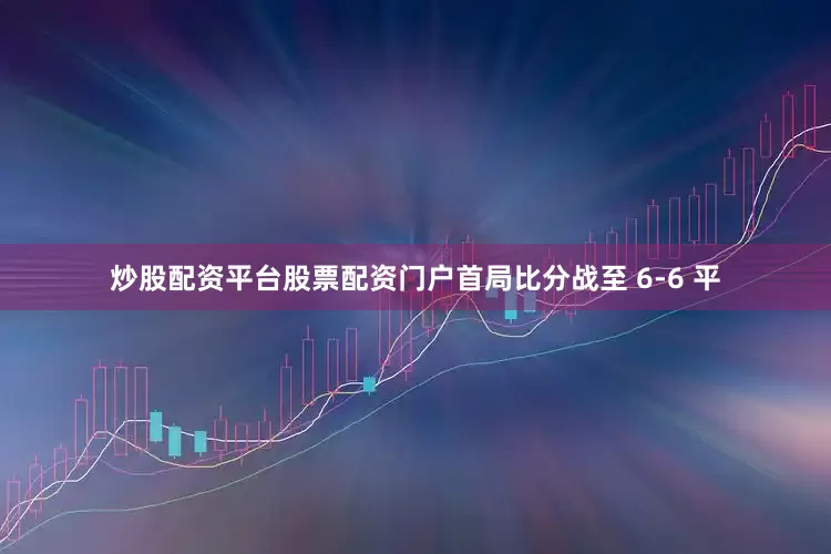 炒股配资平台股票配资门户首局比分战至 6-6 平