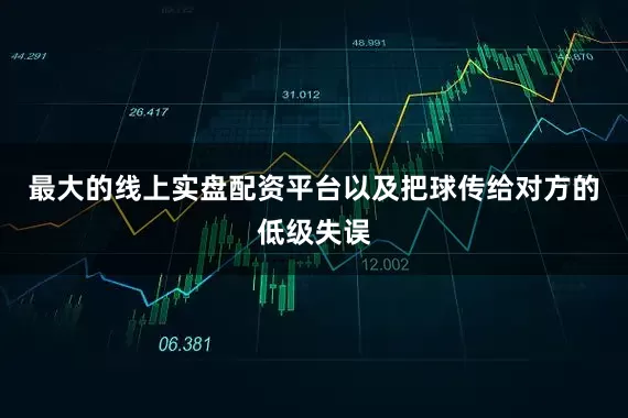 最大的线上实盘配资平台以及把球传给对方的低级失误