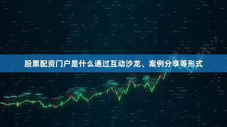 股票配资门户是什么通过互动沙龙、案例分享等形式