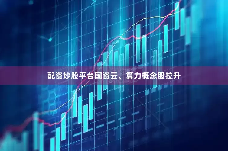 配资炒股平台国资云、算力概念股拉升