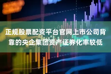 正规股票配资平台官网上市公司背靠的央企集团资产证券化率较低