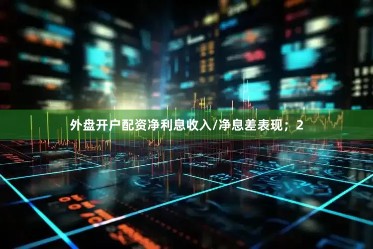 外盘开户配资净利息收入/净息差表现；2