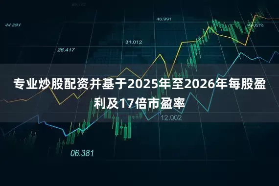 专业炒股配资并基于2025年至2026年每股盈利及17倍市盈率