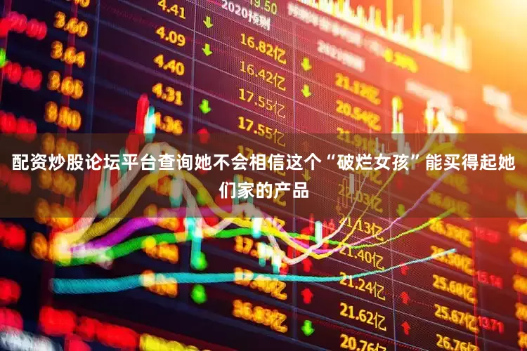配资炒股论坛平台查询她不会相信这个“破烂女孩”能买得起她们家的产品