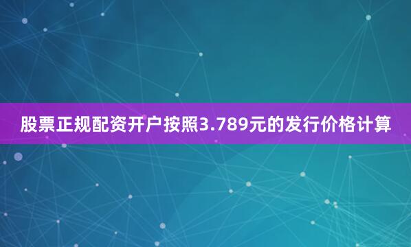 股票正规配资开户按照3.789元的发行价格计算
