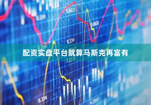 配资实盘平台　　就算马斯克再富有