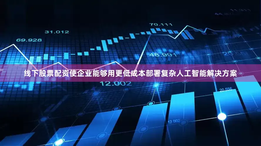 线下股票配资使企业能够用更低成本部署复杂人工智能解决方案