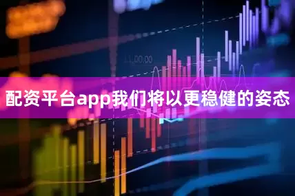 配资平台app我们将以更稳健的姿态