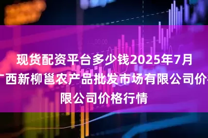 现货配资平台多少钱2025年7月12日广西新柳邕农产品批发市场有限公司价格行情