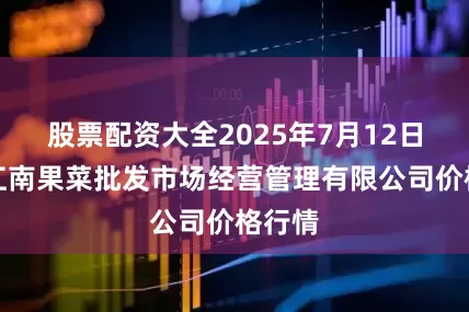 股票配资大全2025年7月12日广州江南果菜批发市场经营管理有限公司价格行情