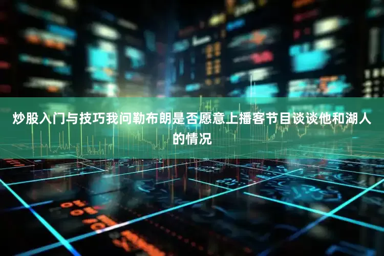 炒股入门与技巧我问勒布朗是否愿意上播客节目谈谈他和湖人的情况