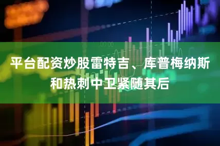 平台配资炒股雷特吉、库普梅纳斯和热刺中卫紧随其后
