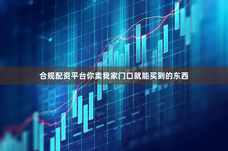 合规配资平台你卖我家门口就能买到的东西