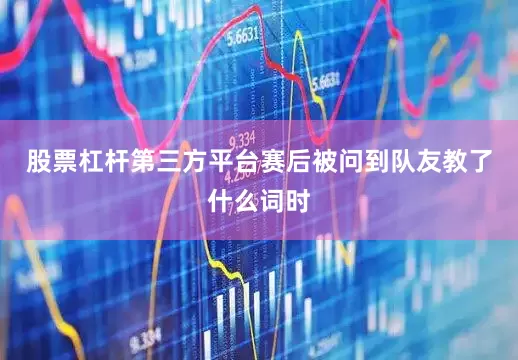股票杠杆第三方平台赛后被问到队友教了什么词时