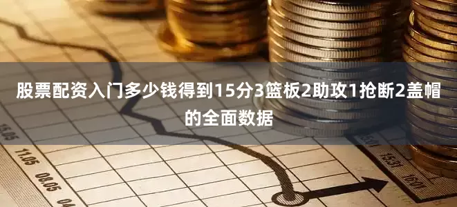 股票配资入门多少钱得到15分3篮板2助攻1抢断2盖帽的全面数据