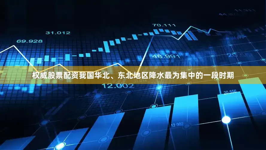 权威股票配资我国华北、东北地区降水最为集中的一段时期