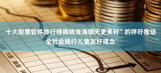 十大股票软件排行榜揭晓珠海明天更美好”的呼吁推动全社会践行儿童友好理念