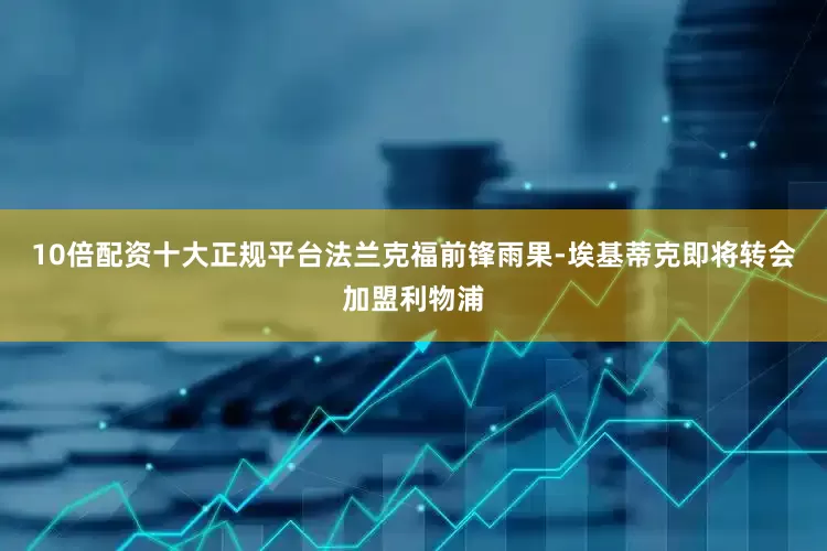 10倍配资十大正规平台法兰克福前锋雨果-埃基蒂克即将转会加盟利物浦