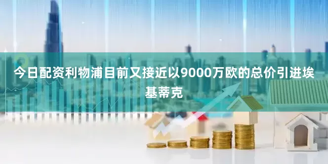 今日配资利物浦目前又接近以9000万欧的总价引进埃基蒂克