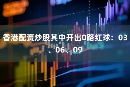 香港配资炒股其中开出0路红球：03、06、09