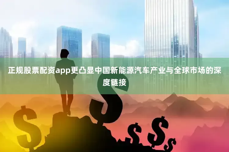 正规股票配资app更凸显中国新能源汽车产业与全球市场的深度链接