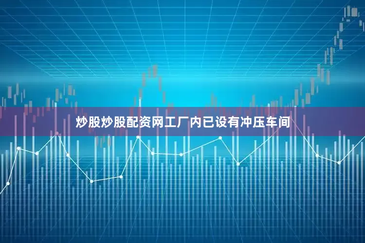 炒股炒股配资网工厂内已设有冲压车间