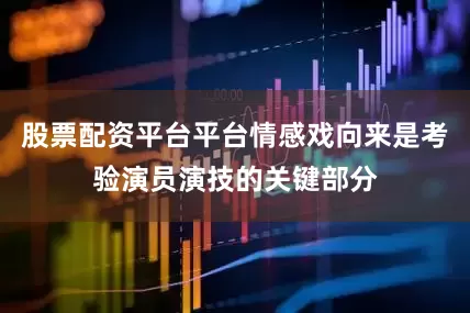 股票配资平台平台情感戏向来是考验演员演技的关键部分