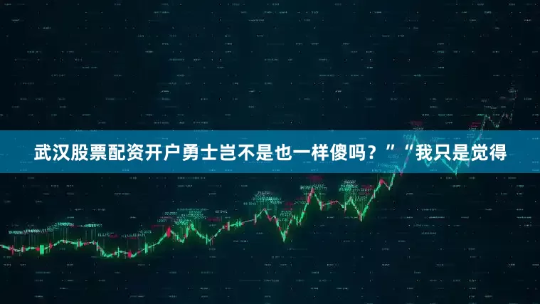 武汉股票配资开户勇士岂不是也一样傻吗？”“我只是觉得