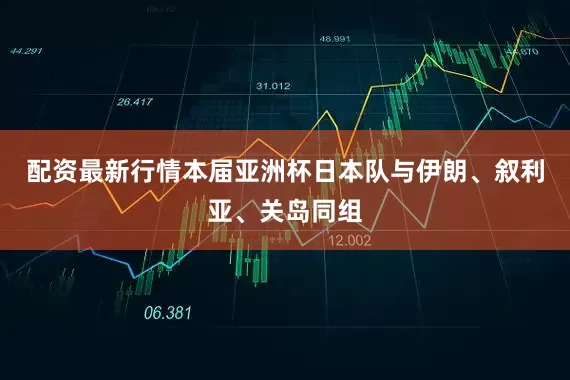 配资最新行情本届亚洲杯日本队与伊朗、叙利亚、关岛同组