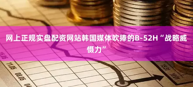 网上正规实盘配资网站韩国媒体吹捧的B-52H“战略威慑力”