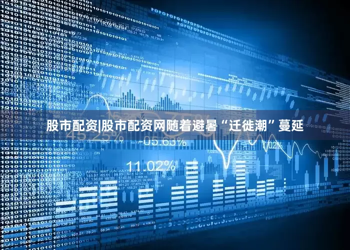 股市配资|股市配资网随着避暑“迁徙潮”蔓延