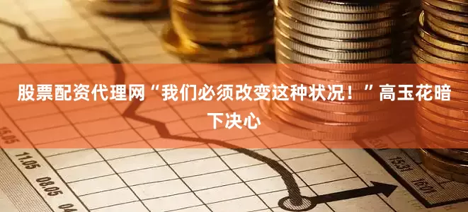 股票配资代理网“我们必须改变这种状况！”高玉花暗下决心