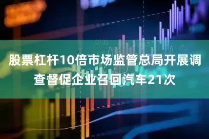 股票杠杆10倍市场监管总局开展调查督促企业召回汽车21次