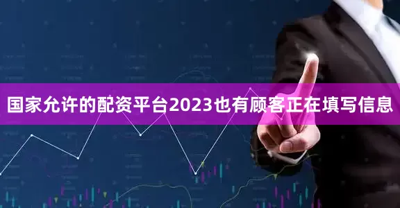 国家允许的配资平台2023也有顾客正在填写信息