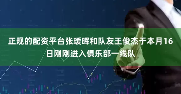 正规的配资平台张瑷晖和队友王俊杰于本月16日刚刚进入俱乐部一线队