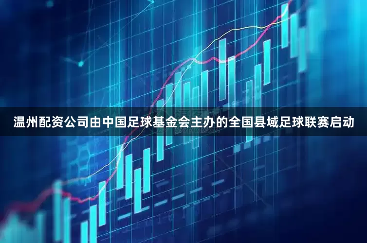 温州配资公司由中国足球基金会主办的全国县域足球联赛启动