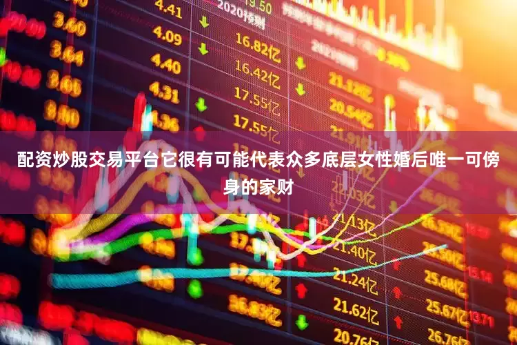 配资炒股交易平台它很有可能代表众多底层女性婚后唯一可傍身的家财