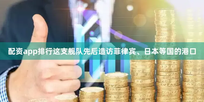 配资app排行这支舰队先后造访菲律宾、日本等国的港口
