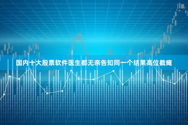 国内十大股票软件医生都无奈告知同一个结果高位截瘫