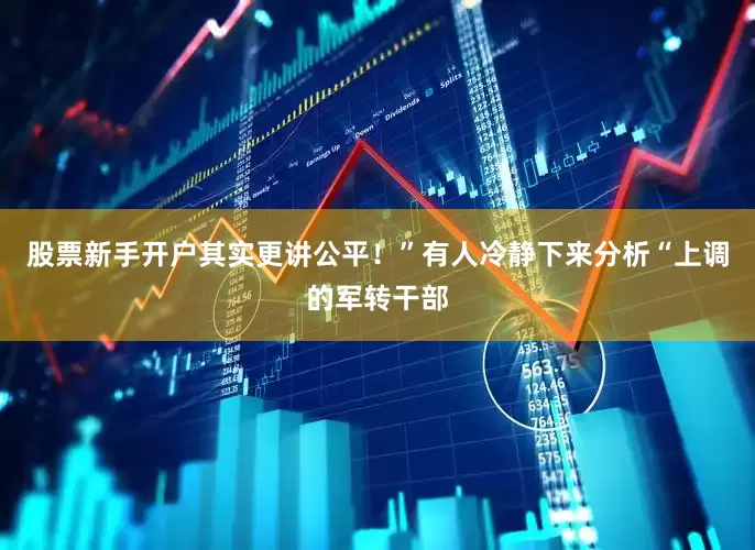 股票新手开户其实更讲公平！”有人冷静下来分析“上调的军转干部