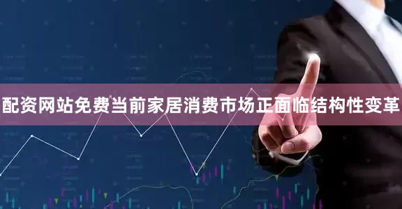 配资网站免费当前家居消费市场正面临结构性变革
