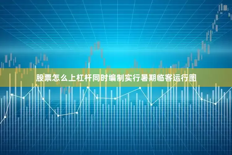股票怎么上杠杆同时编制实行暑期临客运行图