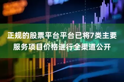 正规的股票平台平台已将7类主要服务项目价格进行全渠道公开