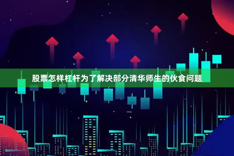 股票怎样杠杆为了解决部分清华师生的伙食问题