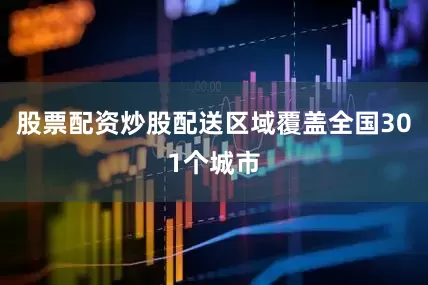 股票配资炒股配送区域覆盖全国301个城市